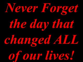 Never Forget
 the day that
changed ALL
 of our lives!
 