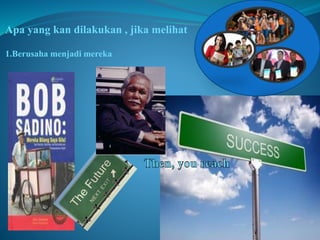 Apa yang kan dilakukan , jika melihat 
1.Berusaha menjadi mereka 
 