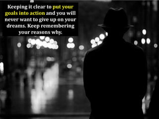 Keeping it clear to put your
goals into action and you will
never want to give up on your
 dreams. Keep remembering
      your reasons why.
 