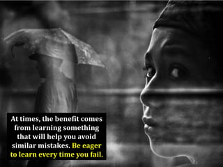 At times, the benefit comes
  from learning something
   that will help you avoid
 similar mistakes. Be eager
to learn every time you fail.
 