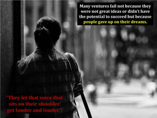 Many ventures fail not because they
                             were not great ideas or didn't have
                            the potential to succeed but because
                              people gave up on their dreams.




"They let that voice that
  sits on their shoulder
 get louder and louder."
 