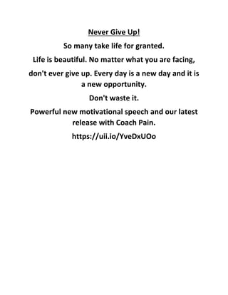 Never Give Up!
So many take life for granted.
Life is beautiful. No matter what you are facing,
don't ever give up. Every ...