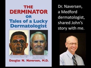 Dr. Naversen,
a Medford
dermatologist,
shared John’s
story with me.
 