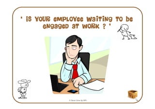 ‘ Is your employee Waiting to be
       Engaged at work ? ’




             © Never Grow Up WPL.
 
