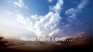 Never have I ever…
 