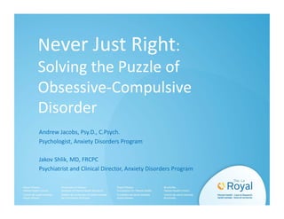 Never Just Right: 
Solving the Puzzle of 
Obsessive‐Compulsive 
Disorder 
Andrew Jacobs, Psy.D., C.Psych. 
Psychologist, Anxiety Disorders Program 
Jakov Shlik, MD, FRCPC 
Psychiatrist and Clinical Director, Anxiety Disorders Program 
 