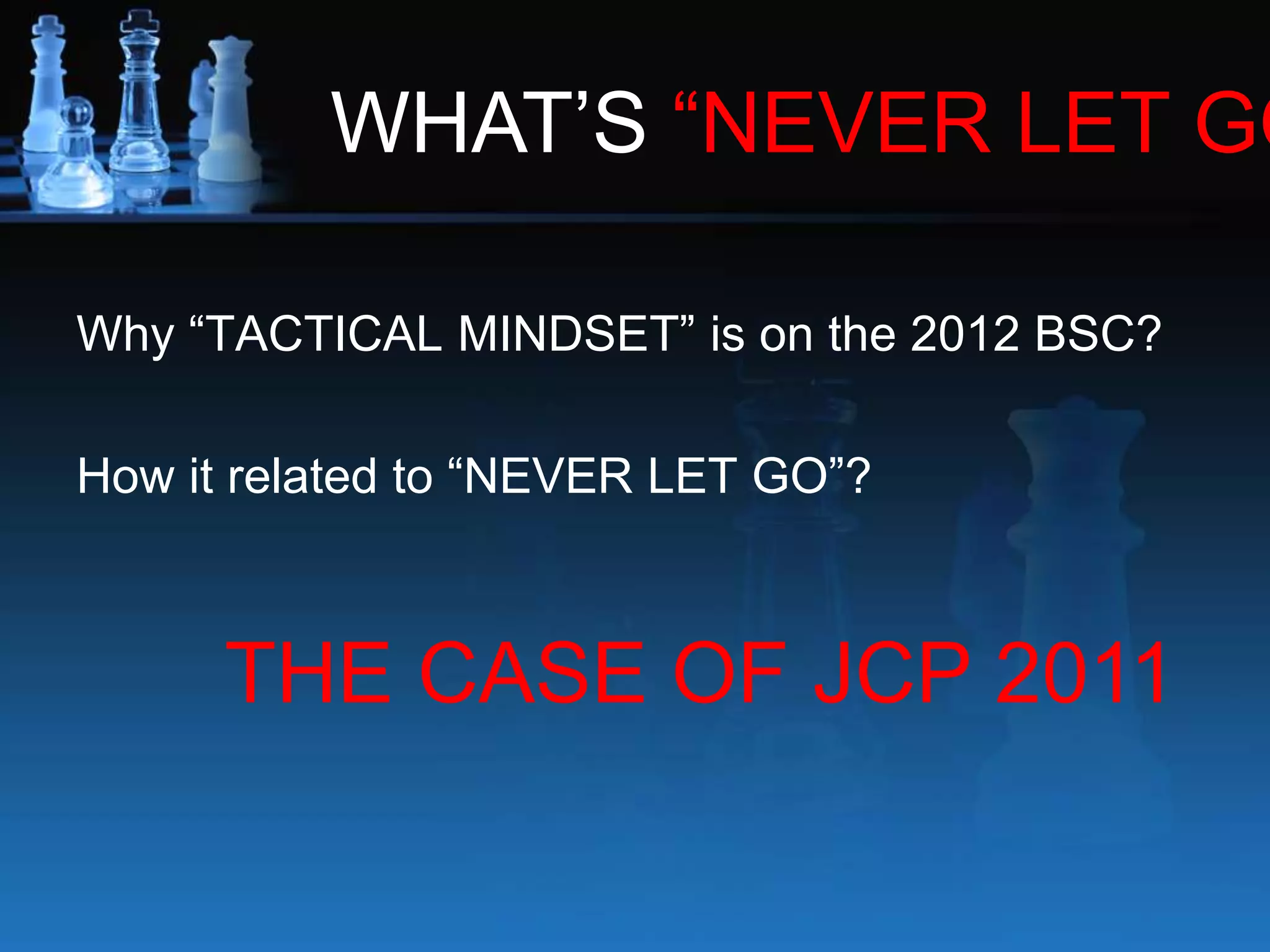 WHAT’S “NEVER LET GO
Why “TACTICAL MINDSET” is on the 2012 BSC?
How it related to “NEVER LET GO”?
THE CASE OF JCP 2011
 