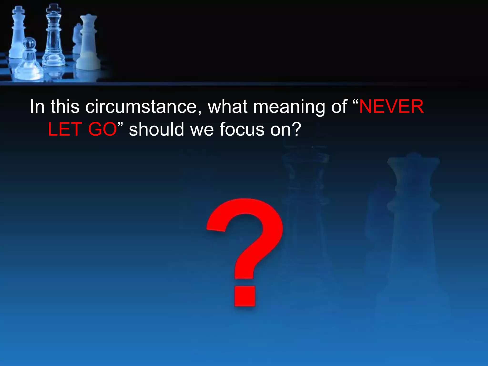 In this circumstance, what meaning of “NEVER
LET GO” should we focus on?
 