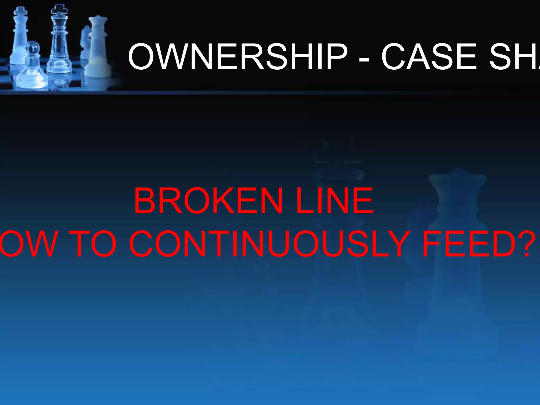 OWNERSHIP - CASE SHA
BROKEN LINE
OW TO CONTINUOUSLY FEED?
 