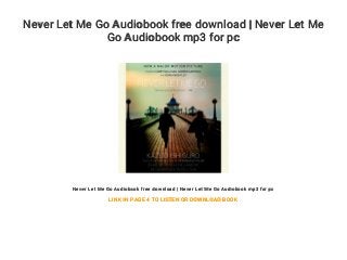 Never Let Me Go Audiobook free download | Never Let Me
Go Audiobook mp3 for pc
Never Let Me Go Audiobook free download | Never Let Me Go Audiobook mp3 for pc
LINK IN PAGE 4 TO LISTEN OR DOWNLOAD BOOK
 