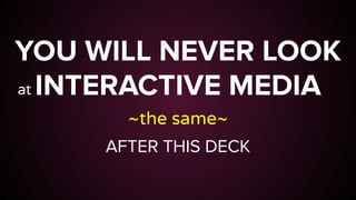 YOU WILL NEVER LOOK
INTERACTIVE MEDIA
~the same~
AFTER THIS DECK
at
 