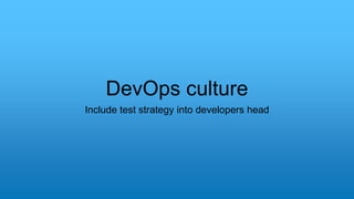 DevOps culture
Include test strategy into developers head
 
