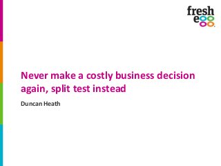 Never make a costly business decision 
again, split test instead 
Duncan Heath 
 