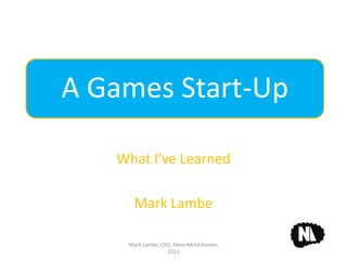 A Games Start-Up

   What I’ve Learned

      Mark Lambe

    Mark Lambe, CEO, NeverMind Games,
                  2012
 