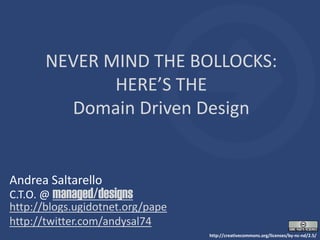 NEVER MIND THE BOLLOCKS:
HERE’S THE
Domain Driven Design
Andrea Saltarello
C.T.O. @ managed/designs
http://blogs.ugidotnet.org/pape
http://twitter.com/andysal74
http://creativecommons.org/licenses/by-nc-nd/2.5/
 