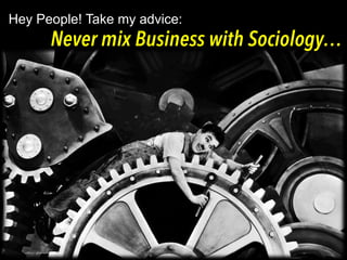 Never mix Business with Sociology…
Hey People! Take my advice:
 