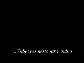 … Vidjet ces nesto jako cudno 
