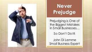 Never
Prejudge
Prejudging is One of
the Biggest Mistakes
in Small Businesses…
So Don’t Do It!
John Di Lemme
Small Business Expert
 