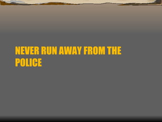 NEVER RUN AWAY FROM THE POLICE 
