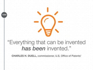 “Everything that can be invented
has been invented.”
CHARLES H. DUELL, commissioner, U.S. Ofﬁce of Patents1
1899
 