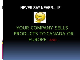 NEVER SAY NEVER… IF
YOUR COMPANY SELLS
PRODUCTS TO CANADA OR
EUROPE AND..
 