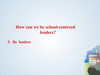 How can we be school-centered
               leaders?

5. Be leaders
 