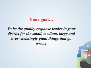 Your goal…

To be the quality response leader in your
district for the small, medium, large and
  overwhelmingly giant things that go
                   wrong
 