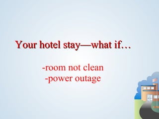 Your hotel stay—what if…

     -room not clean
      -power outage
 