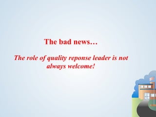 The bad news…

The role of quality reponse leader is not
            always welcome!
 