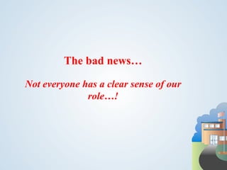 The bad news…

Not everyone has a clear sense of our
              role…!
 