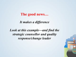 The good news…

      It makes a difference

Look at this example—and find the
 strategic counsellor and quality
     response/change leader
 