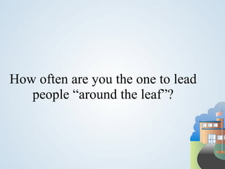 How often are you the one to lead
   people “around the leaf”?
 