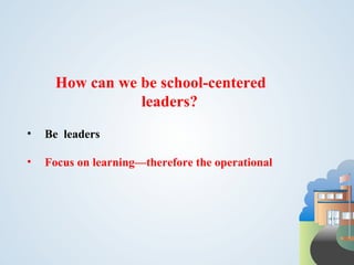 How can we be school-centered
                 leaders?
•   Be leaders

•   Focus on learning—therefore the operational
 