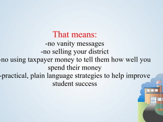 That means:
                  -no vanity messages
                -no selling your district
-no using taxpayer money to tell them how well you
                   spend their money
-practical, plain language strategies to help improve
                    student success
 