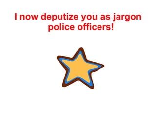 I now deputize you as jargon
       police officers!
 