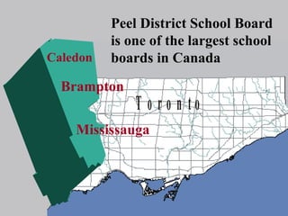 Peel District School Board
              is one of the largest school
   Caledon    boards in Canada
        Brampton
P eel              T o ro n to
         Mississauga
 