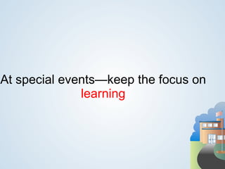 At special events—keep the focus on
              learning
 