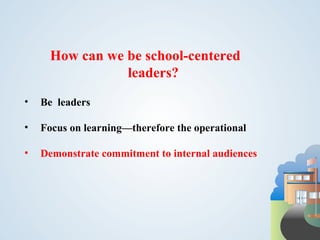 How can we be school-centered
                 leaders?
•   Be leaders

•   Focus on learning—therefore the operational

•   Demonstrate commitment to internal audiences
 