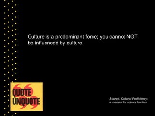 Culture is a predominant force; you cannot NOT
be influenced by culture.




                                  Source: Cultural Proficiency:
                                  a manual for school leaders
 