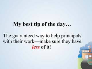 My best tip of the day…

The guaranteed way to help principals
with their work—make sure they have
              less of it!
 