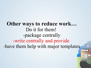 Other ways to reduce work…
           Do it for them!
         -package centrally
    -write centrally and provide
-have them help with major templates
 