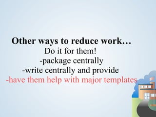 Other ways to reduce work…
           Do it for them!
         -package centrally
    -write centrally and provide
-have them help with major templates
 