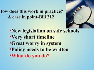 How does this work in practice?
   A case in point-Bill 212

     •New legislation on safe schools
     •Very short timeline
     •Great worry in system
     •Policy needs to be written
     •What do you do?
 