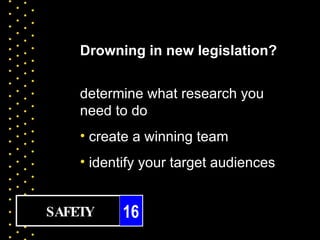 Drowning in new legislation?


    determine what research you
    need to do
    • create a winning team
    • identify your target audiences


SAFETY     16
 