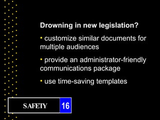 Drowning in new legislation?
    • customize similar documents for
    multiple audiences
    • provide an administrator-friendly
    communications package
    • use time-saving templates


SAFETY     16
 