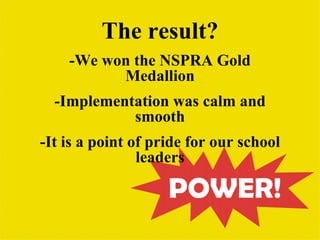 The result?
    -We won the NSPRA Gold
          Medallion
  -Implementation was calm and
            smooth
-It is a point of pride for our school
                leaders
 