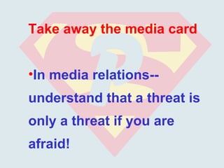Take away the media card


•In media relations--
understand that a threat is
only a threat if you are
afraid!
 
