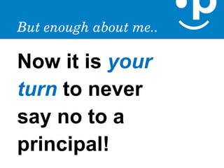 But enough about me..

Now it is your
turn to never
say no to a
principal!
 