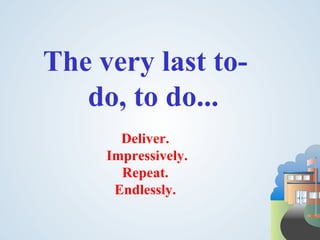 The very last to-
   do, to do...
       Deliver.
     Impressively.
       Repeat.
      Endlessly.
 