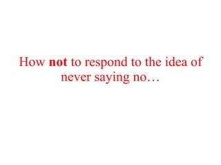 How not to respond to the idea of
      never saying no…
 
